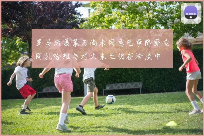 罗马诺曝莱万尚未同意巴萨降薪合同扎哈维与尤文米兰仍在洽谈中