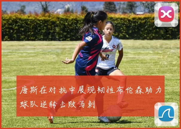 唐斯在对抗中展现韧性布伦森助力球队逆转击败马刺