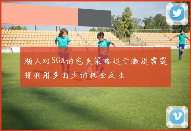 湖人对SGA的包夹策略过于激进雷霆将利用多打少的机会反击