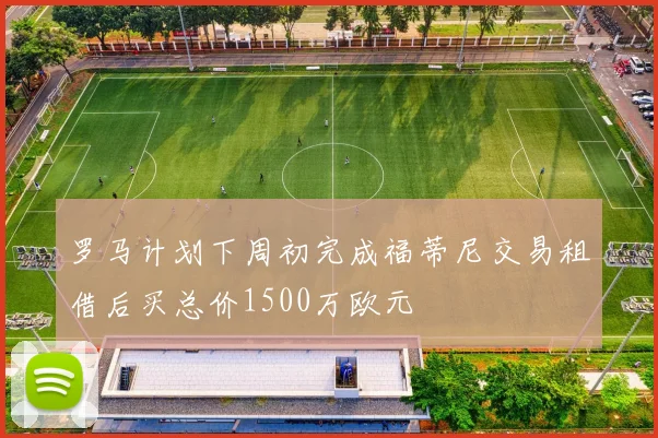 罗马计划下周初完成福蒂尼交易租借后买总价1500万欧元