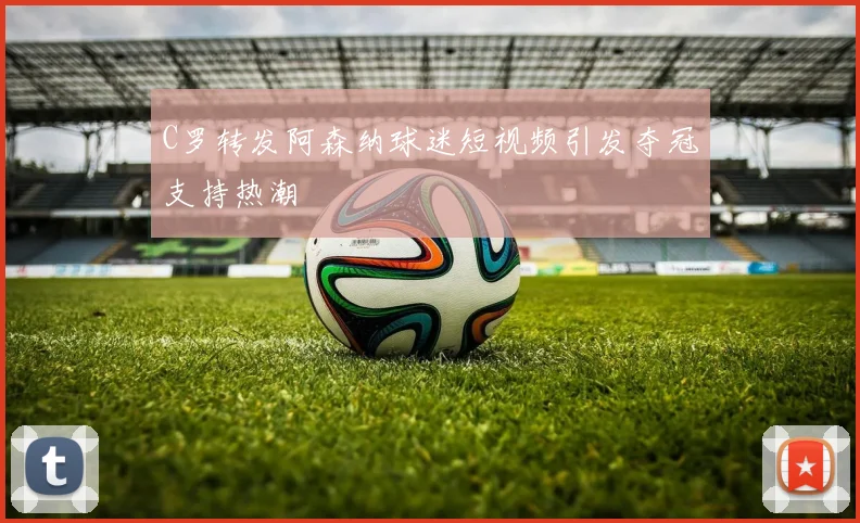 C罗转发阿森纳球迷短视频引发夺冠支持热潮