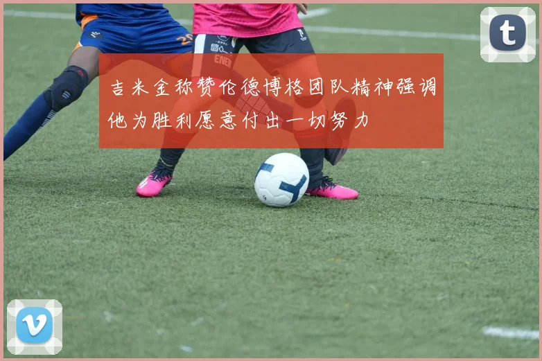 吉米金称赞伦德博格团队精神强调他为胜利愿意付出一切努力