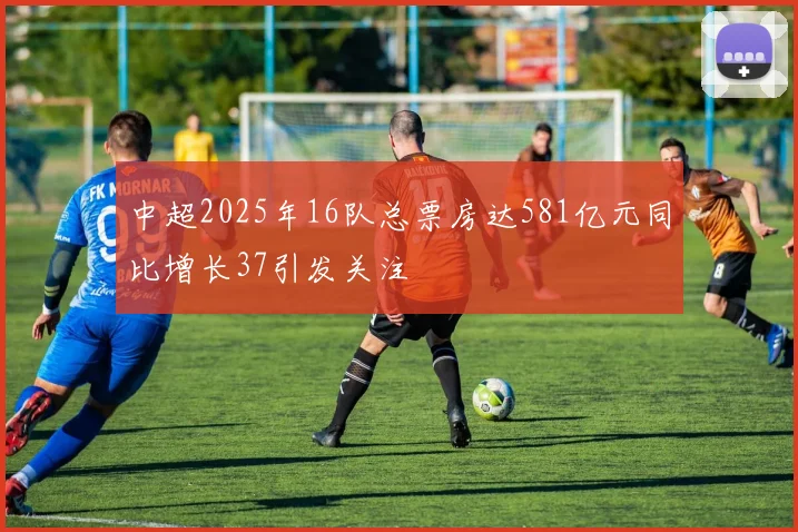 中超2025年16队总票房达581亿元同比增长37引发关注