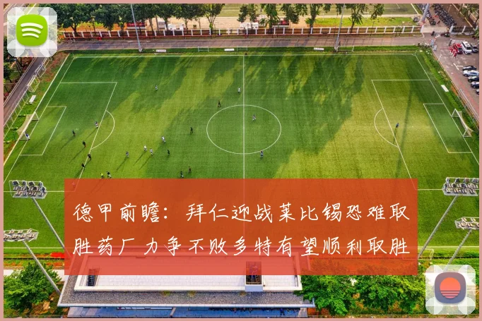 德甲前瞻：拜仁迎战莱比锡恐难取胜药厂力争不败多特有望顺利取胜