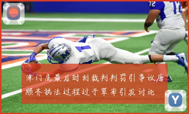 津门虎最后时刻裁判判罚引争议唐顺齐执法过程过于草率引发讨论