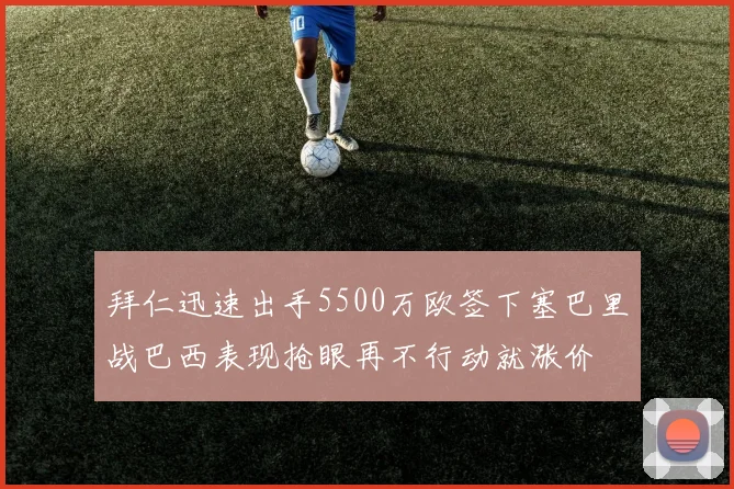 拜仁迅速出手5500万欧签下塞巴里战巴西表现抢眼再不行动就涨价