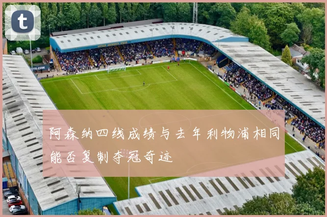 阿森纳四线成绩与去年利物浦相同能否复制夺冠奇迹