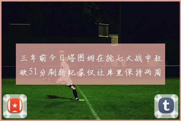 三年前今日塔图姆在抢七大战中狂砍51分刷新纪录仅让库里保持两周