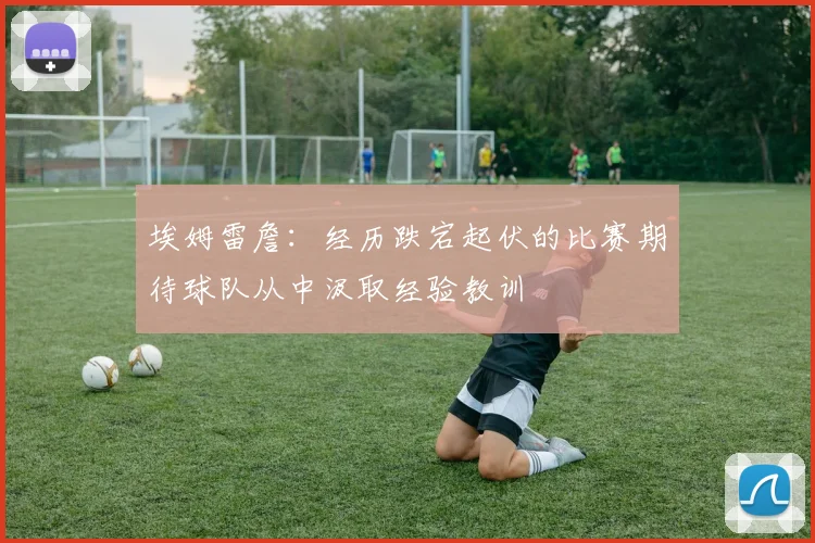埃姆雷詹：经历跌宕起伏的比赛期待球队从中汲取经验教训
