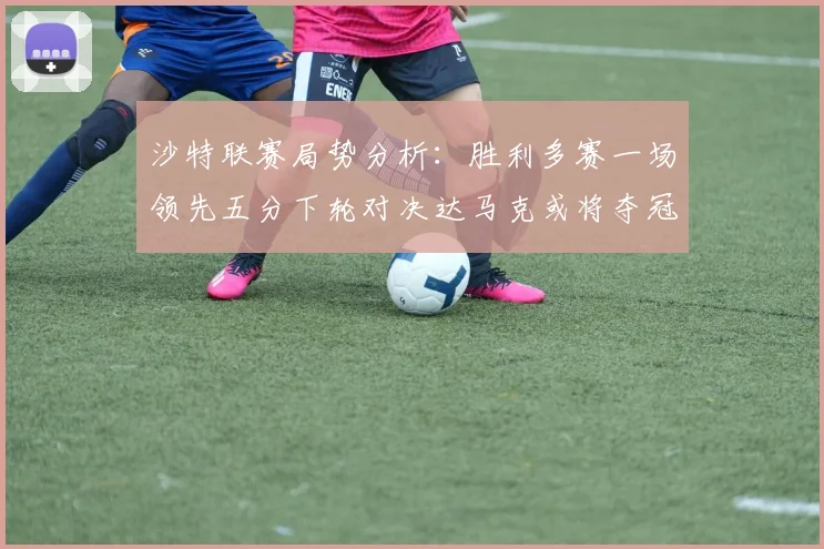 沙特联赛局势分析：胜利多赛一场领先五分下轮对决达马克或将夺冠