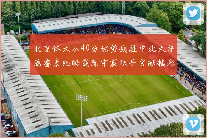 北京体大以40分优势战胜中北大学潘睿彦纪皓霆陈宇宸联手贡献精彩表现