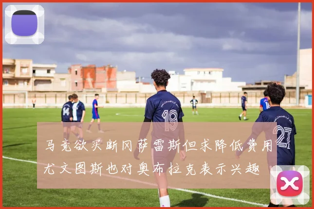马竞欲买断冈萨雷斯但求降低费用尤文图斯也对奥布拉克表示兴趣